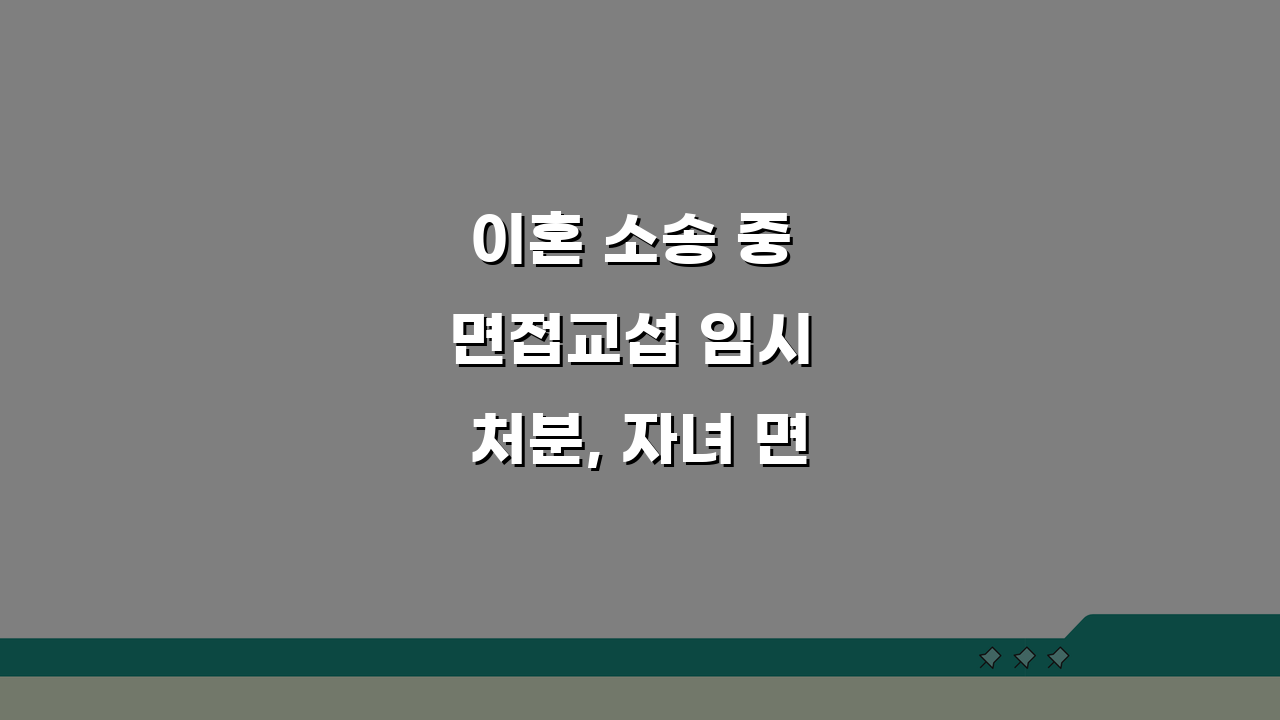 이혼 소송 중 면접교섭 임시 처분, 자녀 면접교섭 가처분 절차와 핵심 팁