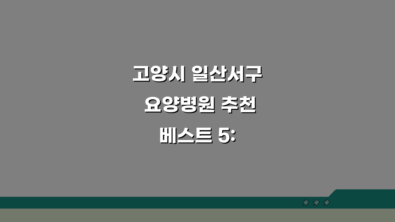 고양시 일산서구 요양병원 추천 베스트 5: 시설, 비용, 간병인, 면회 완벽 비교