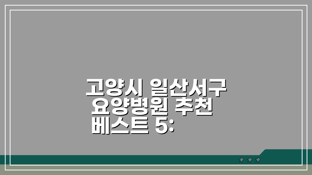 고양시 일산서구 요양병원 추천 베스트 5: 시설, 비용, 간병인, 면회 완벽 비교