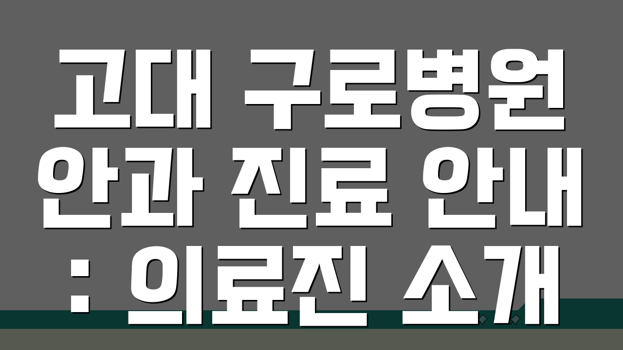 고대 구로병원 안과 진료 안내: 의료진 소개와 예약 방법 총정리