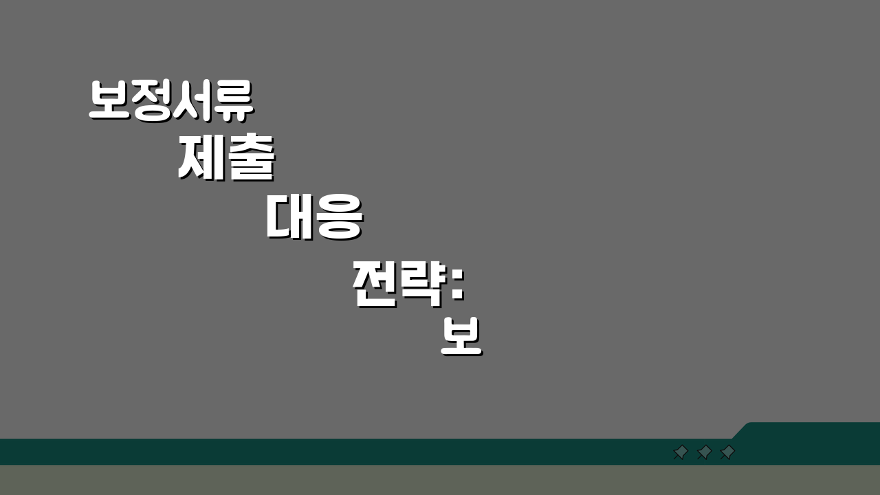 보정서류 제출 대응 전략: 보완 요청 서류 준비 및 기한 준수법 A to Z