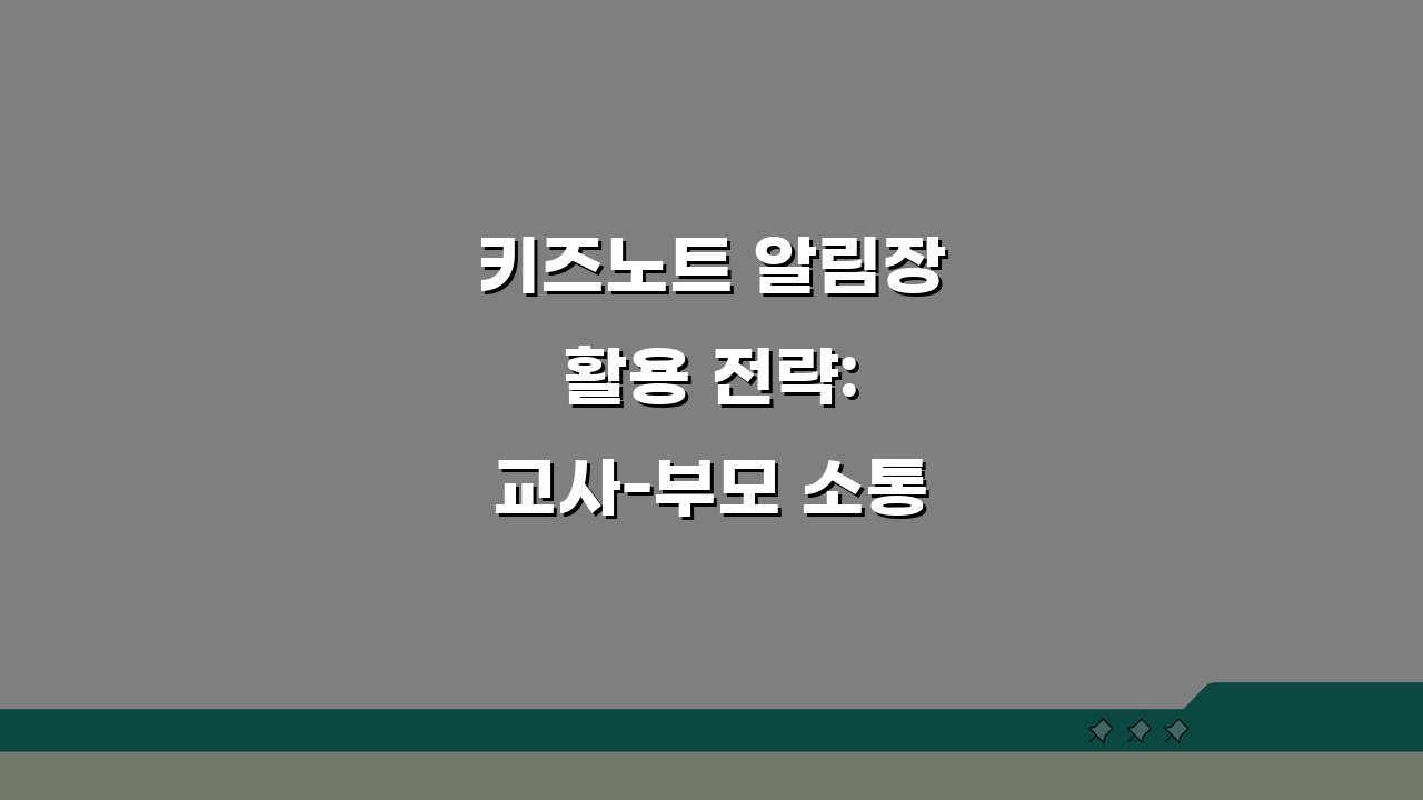 키즈노트 알림장 활용 전략: 교사-부모 소통 최적화 꿀팁 5가지