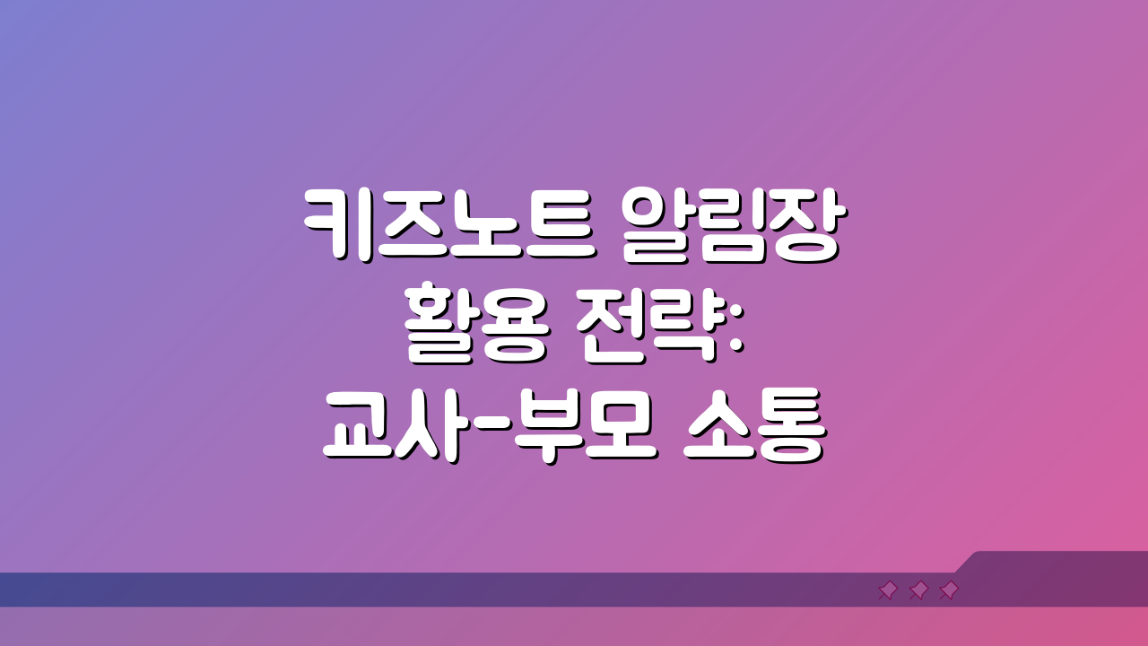 키즈노트 알림장 활용 전략: 교사-부모 소통 최적화 꿀팁 5가지